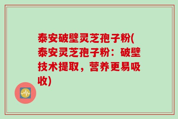 泰安破壁灵芝孢子粉(泰安灵芝孢子粉：破壁技术提取，营养更易吸收)