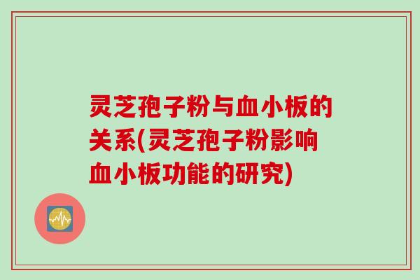 灵芝孢子粉与血小板的关系(灵芝孢子粉影响血小板功能的研究)