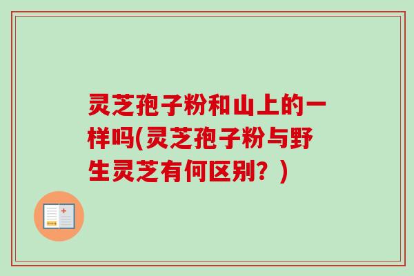 灵芝孢子粉和山上的一样吗(灵芝孢子粉与野生灵芝有何区别？)