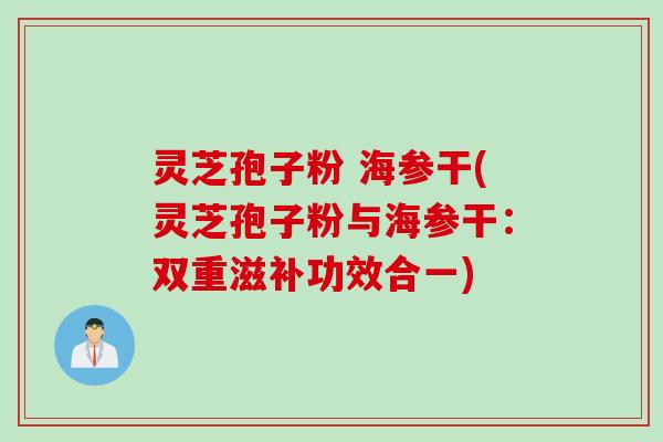 灵芝孢子粉 海参干(灵芝孢子粉与海参干：双重滋补功效合一)