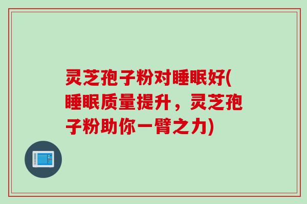 灵芝孢子粉对睡眠好(睡眠质量提升，灵芝孢子粉助你一臂之力)
