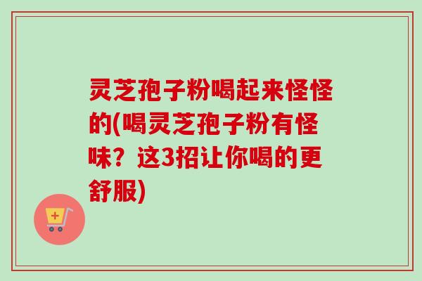 灵芝孢子粉喝起来怪怪的(喝灵芝孢子粉有怪味？这3招让你喝的更舒服)