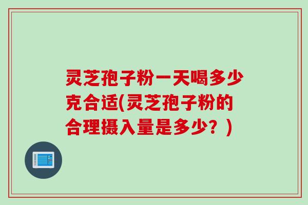 灵芝孢子粉一天喝多少克合适(灵芝孢子粉的合理摄入量是多少？)