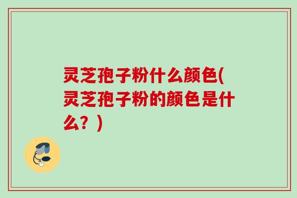 灵芝孢子粉什么颜色(灵芝孢子粉的颜色是什么？)