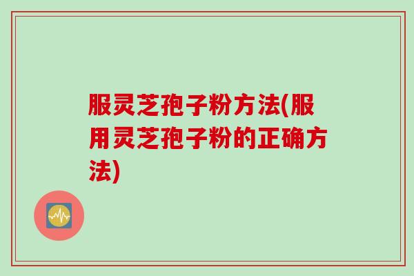 服灵芝孢子粉方法(服用灵芝孢子粉的正确方法)