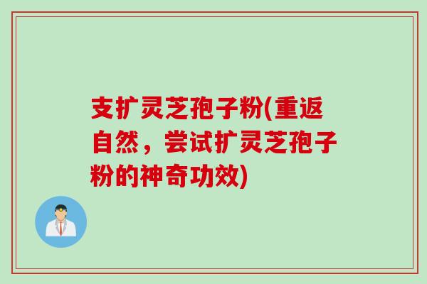 支扩灵芝孢子粉(重返自然,尝试扩灵芝孢子粉的神奇功效) 支扩灵芝孢子粉(重返自然,尝试扩灵芝孢子粉的神奇功效)