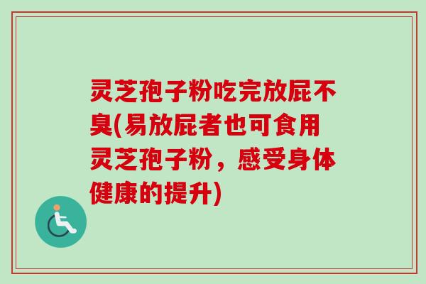 灵芝孢子粉吃完放屁不臭(易放屁者也可食用灵芝孢子粉，感受身体健康的提升)