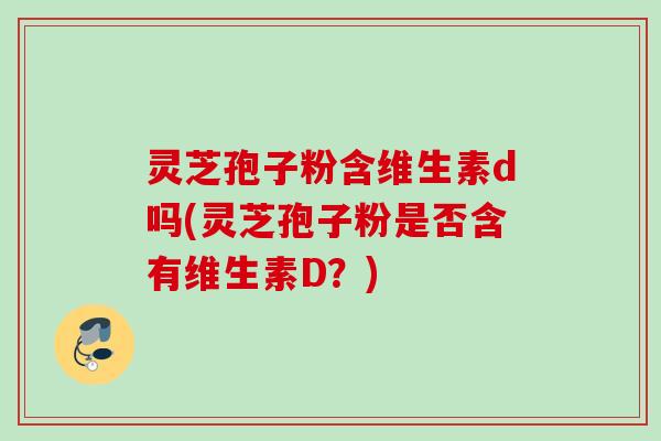 灵芝孢子粉含维生素d吗(灵芝孢子粉是否含有维生素D？)