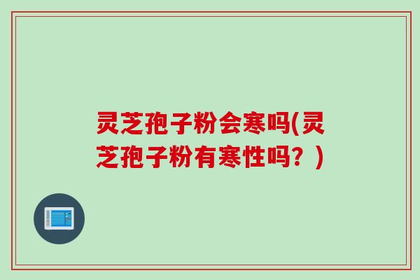 灵芝孢子粉会寒吗(灵芝孢子粉有寒性吗？)