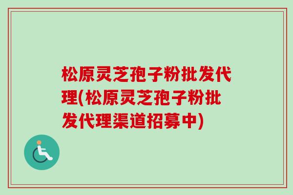 松原灵芝孢子粉批发代理(松原灵芝孢子粉批发代理渠道招募中)