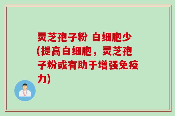 灵芝孢子粉 白细胞少(提高白细胞，灵芝孢子粉或有助于增强免疫力)