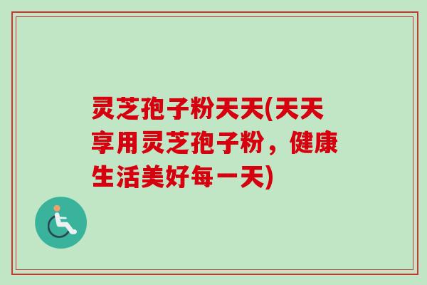 灵芝孢子粉天天(天天享用灵芝孢子粉，健康生活美好每一天)