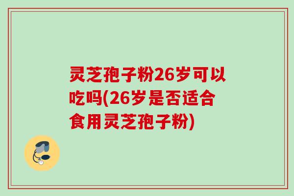 灵芝孢子粉26岁可以吃吗(26岁是否适合食用灵芝孢子粉)