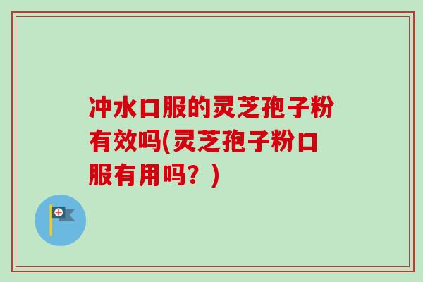 冲水口服的灵芝孢子粉有效吗(灵芝孢子粉口服有用吗？)