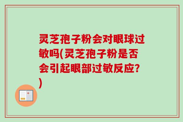 灵芝孢子粉会对眼球过敏吗(灵芝孢子粉是否会引起眼部过敏反应？)