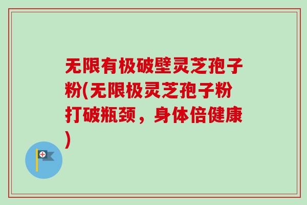 无限有极破壁灵芝孢子粉(无限极灵芝孢子粉打破瓶颈，身体倍健康)