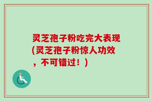 灵芝孢子粉吃完大表现(灵芝孢子粉惊人功效，不可错过！)