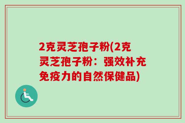 2克灵芝孢子粉(2克灵芝孢子粉:强效补充免疫力的自然保健品) 2克灵芝孢子粉(2克灵芝孢子粉:强效补充免疫力的自然保健品)