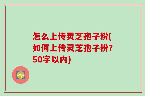怎么上传灵芝孢子粉(如何上传灵芝孢子粉？)