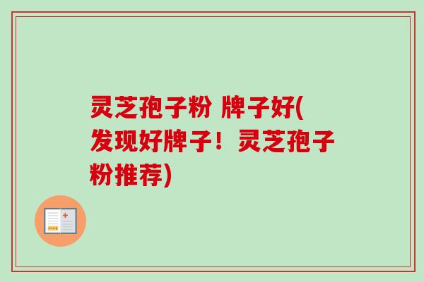 灵芝孢子粉 牌子好(发现好牌子！灵芝孢子粉推荐)