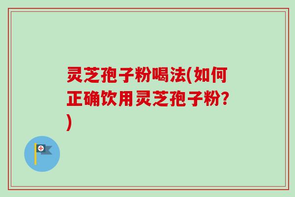 灵芝孢子粉喝法(如何正确饮用灵芝孢子粉？)