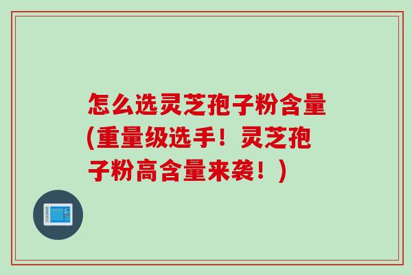 怎么选灵芝孢子粉含量(重量级选手！灵芝孢子粉高含量来袭！)