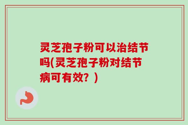灵芝孢子粉可以治结节吗(灵芝孢子粉对结节病可有效？)