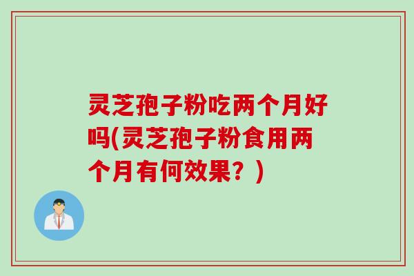 灵芝孢子粉吃两个月好吗(灵芝孢子粉食用两个月有何效果？)
