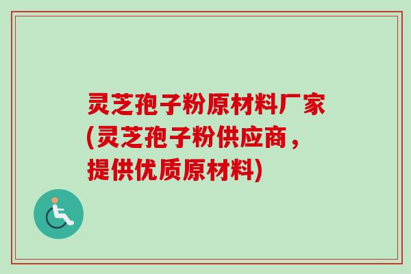 灵芝孢子粉原材料厂家(灵芝孢子粉供应商，提供优质原材料)