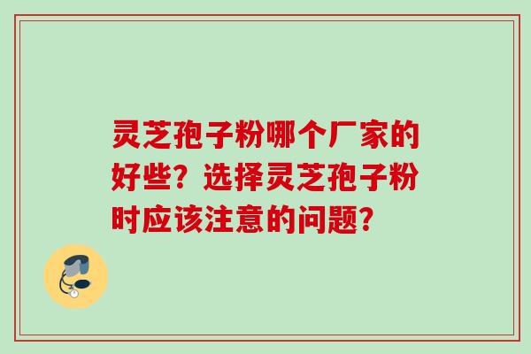 灵芝孢子粉哪个厂家的好些?选择灵芝孢子粉时应该注意的问题? 灵芝孢子粉哪个厂家的好些?选择灵芝孢子粉时应该注意的问题?