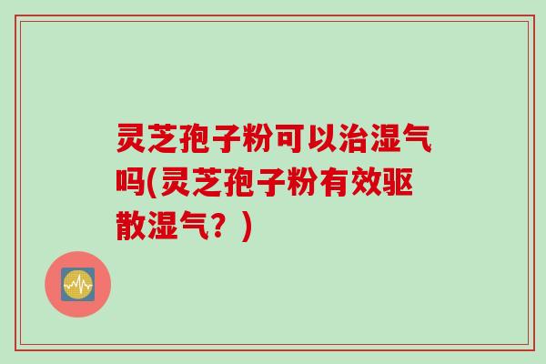 灵芝孢子粉可以治湿气吗(灵芝孢子粉有效驱散湿气？)