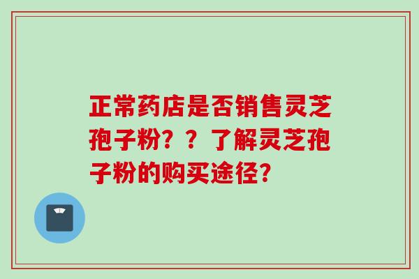 正常药店是否销售灵芝孢子粉？？了解灵芝孢子粉的购买途径？