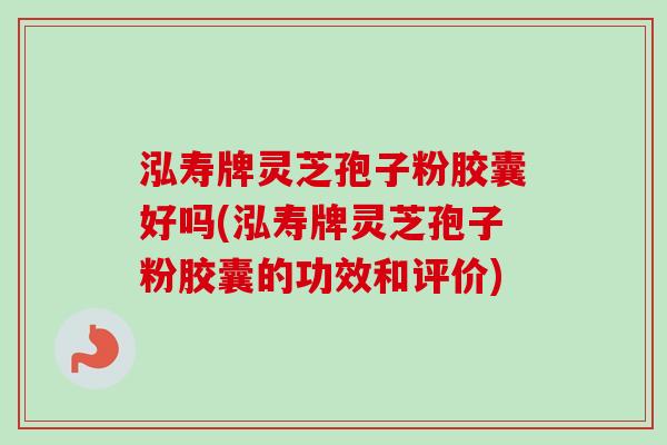 泓寿牌灵芝孢子粉胶囊好吗(泓寿牌灵芝孢子粉胶囊的功效和评价)