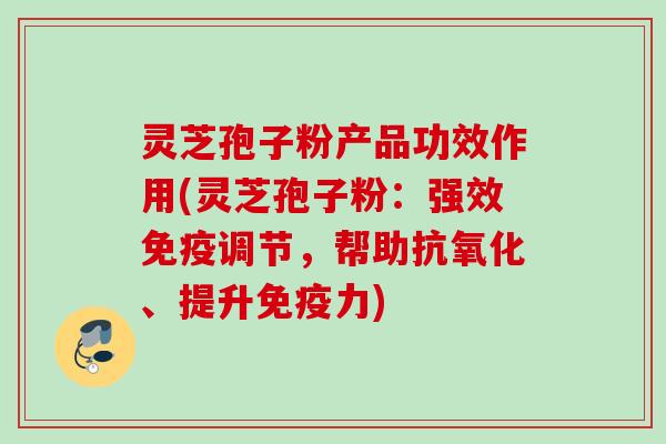 灵芝孢子粉产品功效作用(灵芝孢子粉：强效免疫调节，帮助抗氧化、提升免疫力)