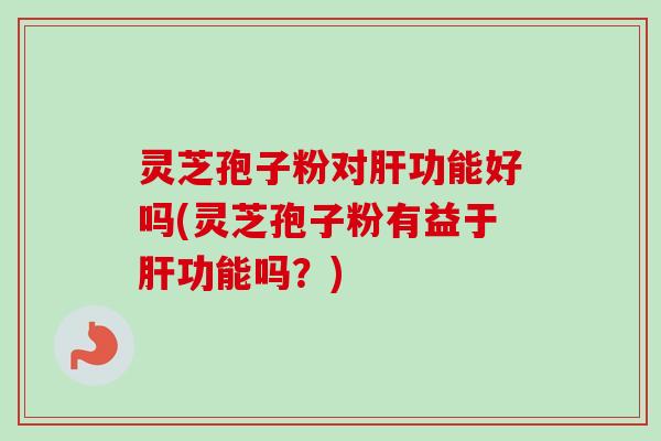 灵芝孢子粉对肝功能好吗(灵芝孢子粉有益于肝功能吗？)