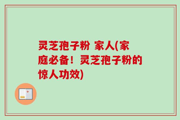 灵芝孢子粉 家人(家庭必备!灵芝孢子粉的惊人功效) 灵芝孢子粉 家人(家庭必备!灵芝孢子粉的惊人功效)