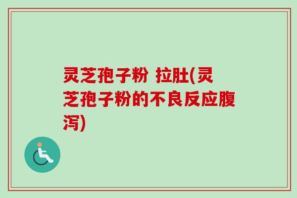 灵芝孢子粉 拉肚(灵芝孢子粉的不良反应腹泻)