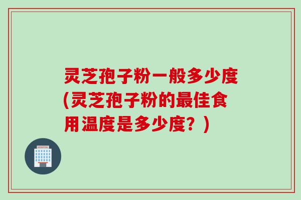 灵芝孢子粉一般多少度(灵芝孢子粉的佳食用温度是多少度？)