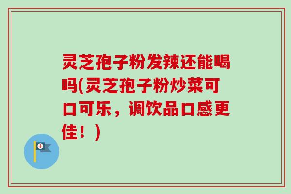 灵芝孢子粉发辣还能喝吗(灵芝孢子粉炒菜可口可乐，调饮品口感更佳！)