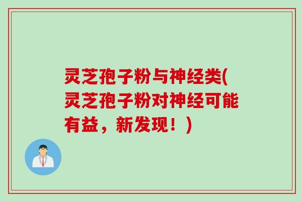 灵芝孢子粉与神经类(灵芝孢子粉对神经可能有益，新发现！)