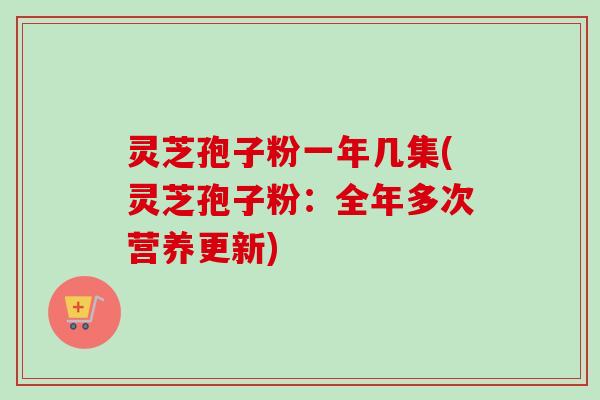 灵芝孢子粉一年几集(灵芝孢子粉：全年多次营养更新)
