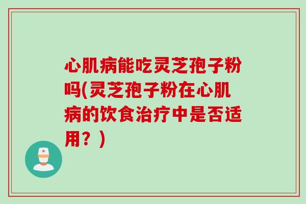 心肌病能吃灵芝孢子粉吗(灵芝孢子粉在心肌病的饮食治疗中是否适用？)