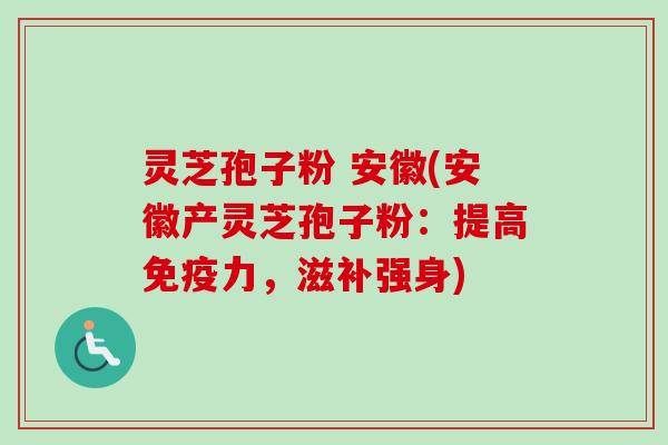灵芝孢子粉 安徽(安徽产灵芝孢子粉：提高免疫力，滋补强身)