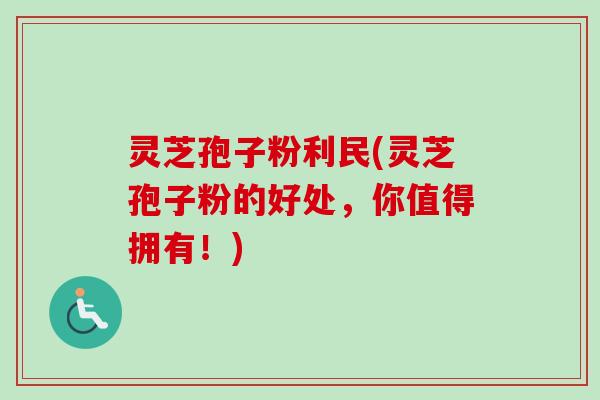 灵芝孢子粉利民(灵芝孢子粉的好处，你值得拥有！)