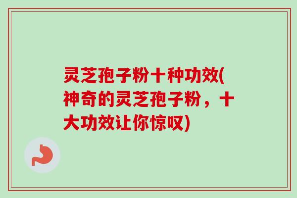 灵芝孢子粉十种功效(神奇的灵芝孢子粉，十大功效让你惊叹)