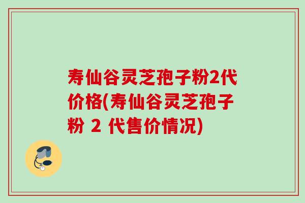 寿仙谷灵芝孢子粉2代价格(寿仙谷灵芝孢子粉 2 代售价情况)