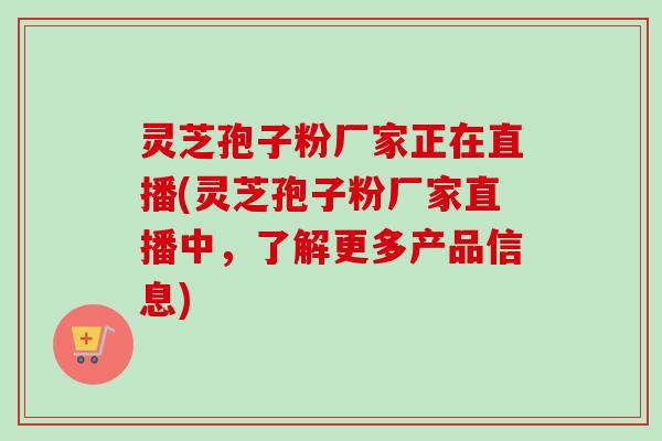灵芝孢子粉厂家正在直播(灵芝孢子粉厂家直播中，了解更多产品信息)