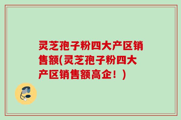 灵芝孢子粉四大产区销售额(灵芝孢子粉四大产区销售额高企！)