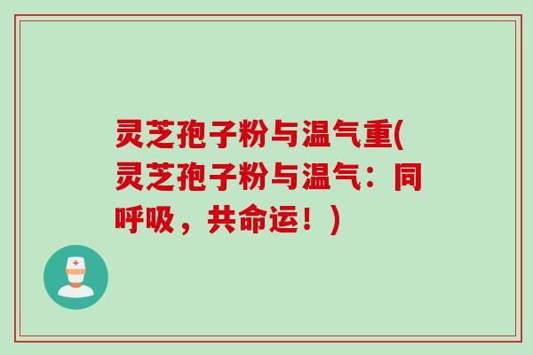 灵芝孢子粉与温气重(灵芝孢子粉与温气：同呼吸，共命运！)