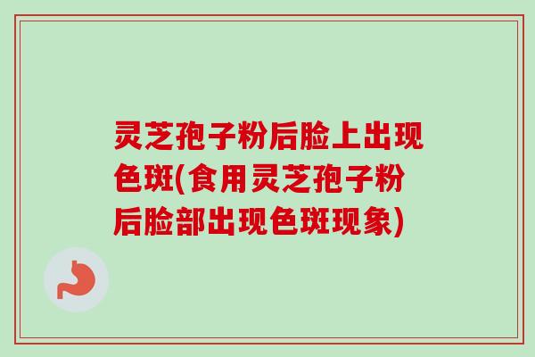 灵芝孢子粉后脸上出现色斑(食用灵芝孢子粉后脸部出现色斑现象)